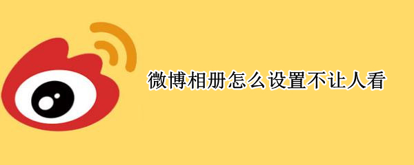 微博相册怎么设置不让人看（怎么设置微博相册不让别人看到）