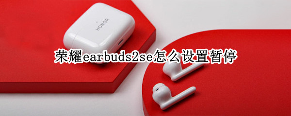 荣耀earbuds2se怎么设置暂停（荣耀earbuds2se使用）