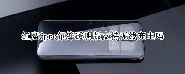 红魔6pro氘锋透明版支持无线充电吗 红魔6pro支不支持无线充电