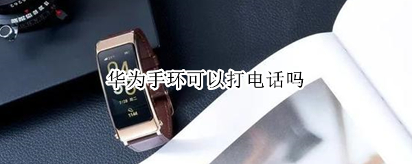 华为手环可以打电话吗 华为手环可以打电话吗?