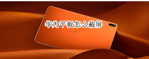 华为平板怎么截屏（华为平板怎么截屏幕长图）