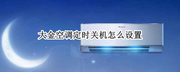 大金空调定时关机怎么设置 大金空调定时开关机怎么设置