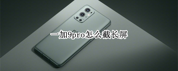 一加9pro怎么截长屏（一加9pro屏幕截图）