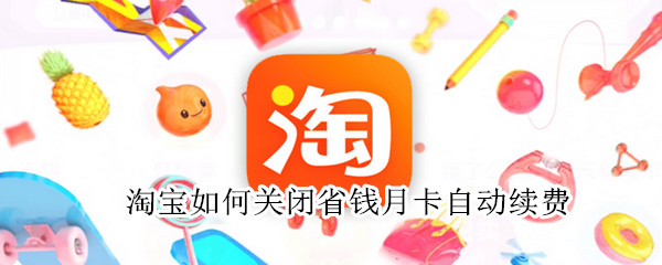 淘宝如何关闭省钱月卡自动续费 淘宝怎么关闭省钱月卡自动续费
