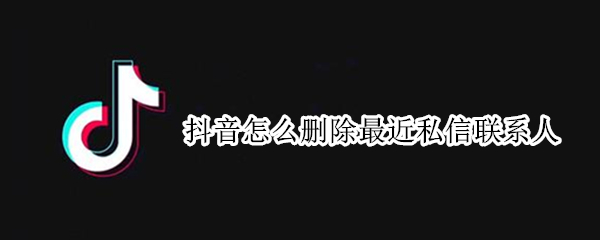 抖音怎么删除最近私信联系人（怎样删除抖音私信最近联系人）