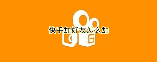 快手加好友怎么加 快手加好友怎么加微信好友