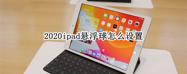 2020ipad悬浮球怎么设置（2020ipad悬浮球怎么设置成圆的）