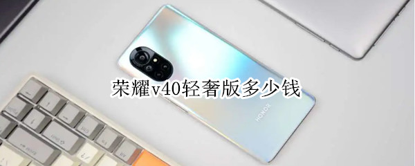 荣耀v40轻奢版多少钱 华为v40多少钱