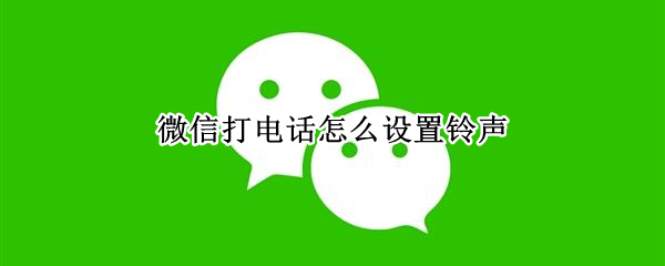 微信打电话怎么设置铃声（微信打电话怎么设置铃声音乐）