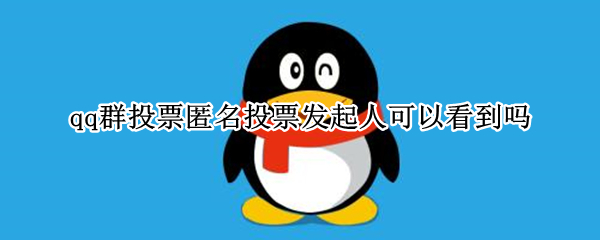 qq群投票匿名投票发起人可以看到吗（qq群投票匿名投票发起人可以看到吗）
