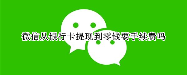 微信从银行卡提现到零钱要手续费吗（微信从银行卡提现到零钱要手续费吗多少钱）