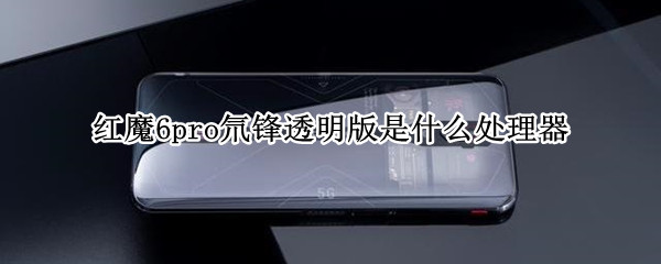 红魔6pro氘锋透明版是什么处理器 红魔6Pro氘锋透明版