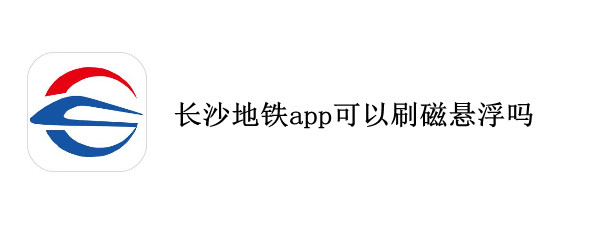 长沙地铁app可以刷磁悬浮吗 长沙轨道交通app可以坐磁悬浮