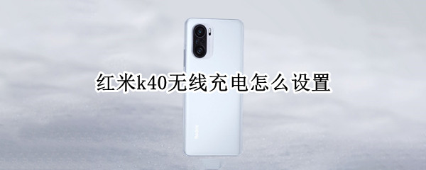 红米k40无线充电怎么设置 红米k40怎么设置快速充电
