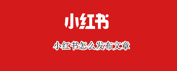 小红书怎么发布文章（小红书怎么发布文章视频）