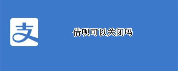 借呗可以关闭吗 借呗可以关闭吗?