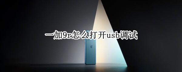 一加9r怎么打开usb调试 一加9r怎么打开usb调试功能