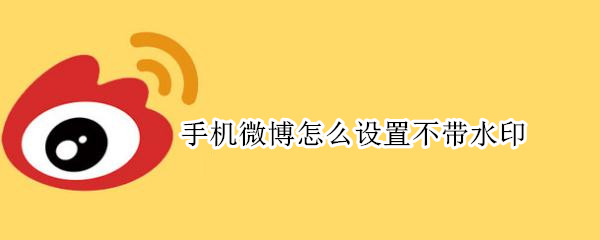 手机微博怎么设置不带水印 微博设置无水印用手机怎么设置