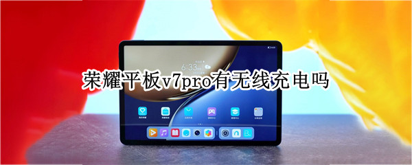 荣耀平板v7pro有无线充电吗 荣耀平板v7pro有无线充电吗怎么用