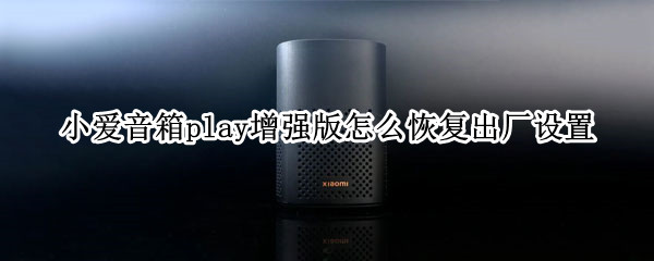 小爱音箱play增强版怎么恢复出厂设置 小爱音箱play怎么重新设置