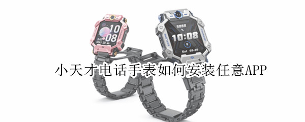 小天才电话手表如何安装任意APP 小天才电话手表如何安装任意APP不用电脑