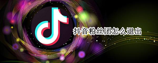 抖音粉丝团怎么退出（抖音粉丝团怎么加入）