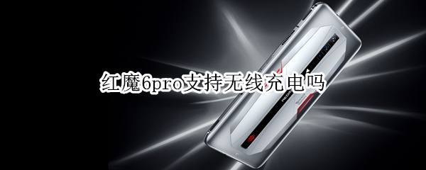 红魔6pro支持无线充电吗 红魔6可以无线充电吗