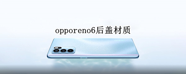 opporeno6后盖材质 opporeno6后盖材质是什么