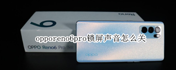 opporeno6pro锁屏声音怎么关（opporeno6pro锁屏声音怎么关闭）