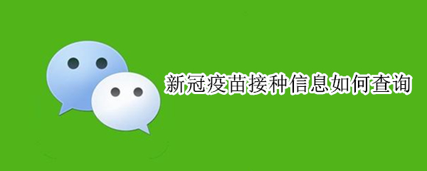 新冠疫苗接种信息如何查询 新冠疫苗接种信息如何查询微信