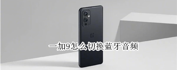一加9怎么切换蓝牙音频（一加9 蓝牙）