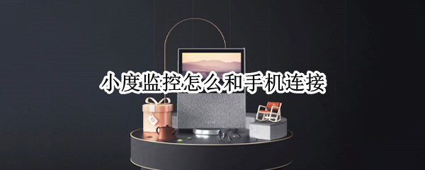 小度监控怎么和手机连接（小度监控怎么和手机连接下载什么软件）
