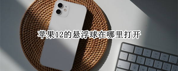 苹果12的悬浮球在哪里打开 苹果12悬浮球在哪里开启