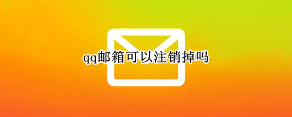 qq邮箱可以注销掉吗 qq邮箱可以注销掉吗手机
