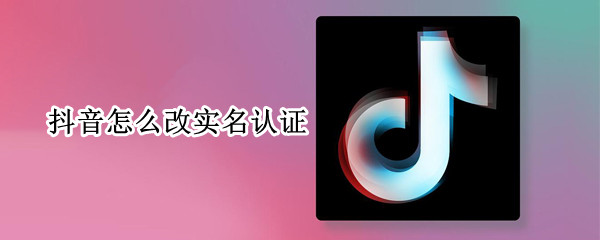 抖音怎么改实名认证（抖音改实名认证教程）