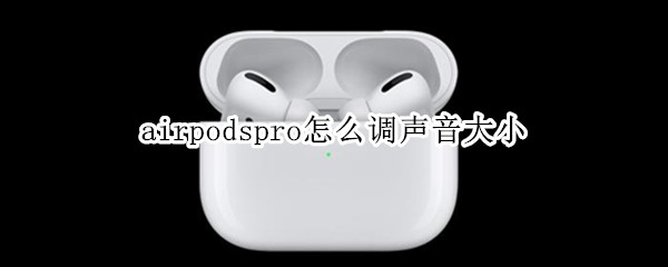 airpodspro怎么调声音大小（airpodspro如何调声音大小）