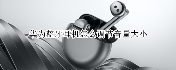 华为蓝牙耳机怎么调节音量大小 华为蓝牙耳机怎么调节音量大小视频