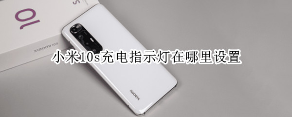 小米10s充电指示灯在哪里设置（小米10s充电指示灯在哪里设置）