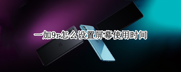 一加9r怎么设置屏幕使用时间 一加9r怎么设置屏幕使用时间限制