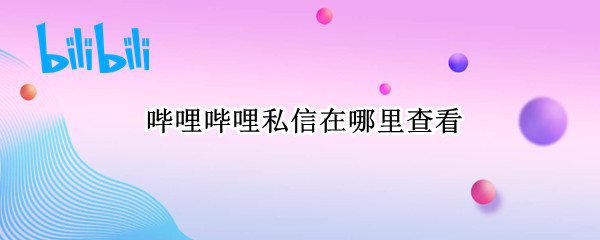 哔哩哔哩私信在哪里查看（哔哩哔哩的私信在哪里看）