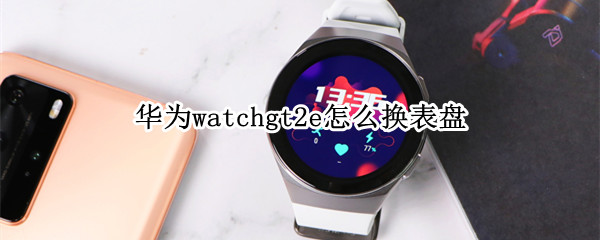 华为watchgt2e怎么换表盘 华为watch gt2表盘怎么换