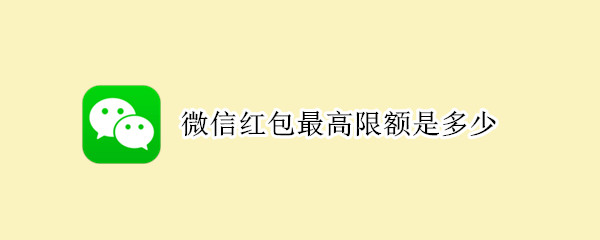 微信红包最高限额是多少 微信红包最高限额是多少春节