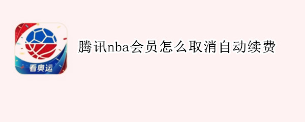 腾讯nba会员怎么取消自动续费 腾讯nba会员怎么取消自动续费
