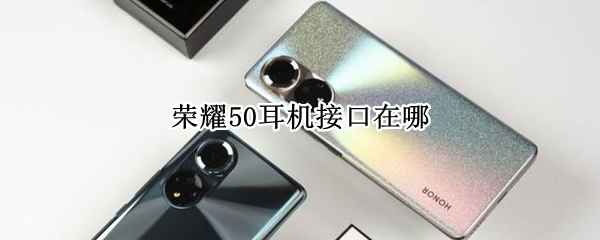 荣耀50耳机接口在哪 荣耀50se耳机插孔在哪