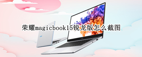 荣耀magicbook15锐龙版怎么截图（荣耀magicbook15锐龙版拆机）