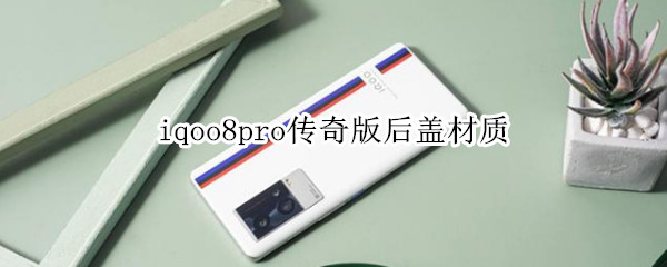 iqoo8pro传奇版后盖材质 iqoo8pro传奇版后盖材质怎么样