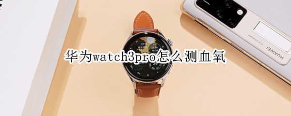 华为watch3pro怎么测血氧（华为watch2pro能测血氧）