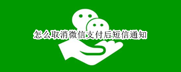 怎么取消微信支付后短信通知（微信支付后怎么取消短信提示）