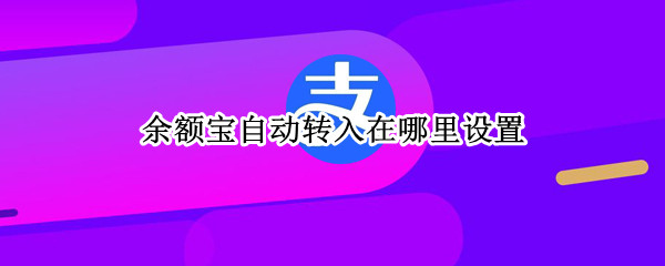 余额宝自动转入在哪里设置 余额宝自动转入在哪里设置关闭