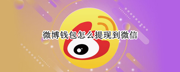 微博钱包怎么提现到微信（微博钱包怎么提现到微信余额）